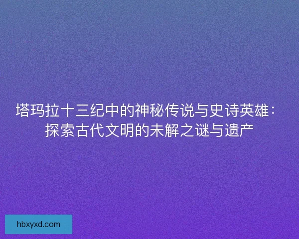 塔玛拉十三纪中的神秘传说与史诗英雄：探索古代文明的未解之谜与遗产