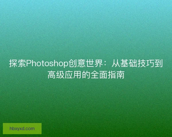 探索Photoshop创意世界：从基础技巧到高级应用的全面指南