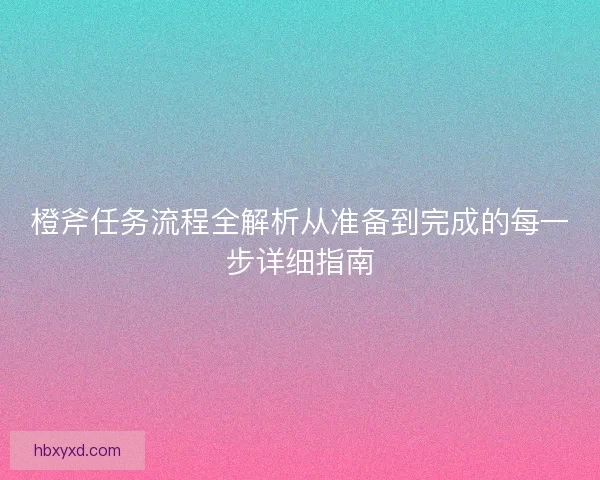 橙斧任务流程全解析从准备到完成的每一步详细指南