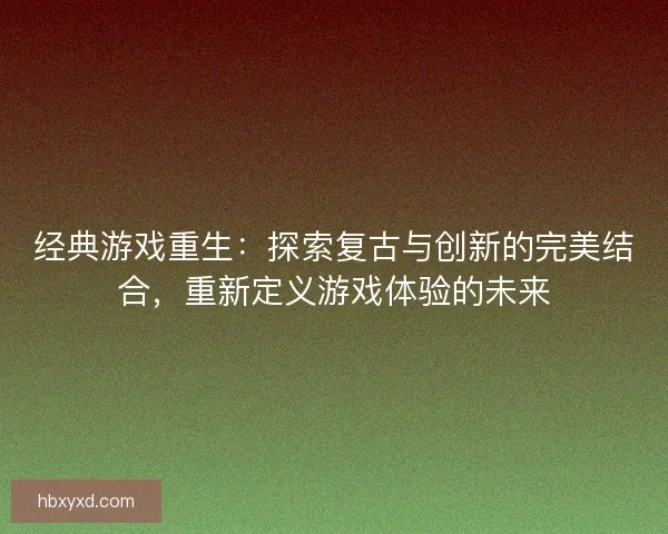 经典游戏重生：探索复古与创新的完美结合，重新定义游戏体验的未来