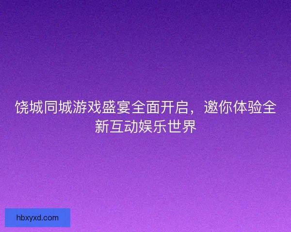 饶城同城游戏盛宴全面开启，邀你体验全新互动娱乐世界
