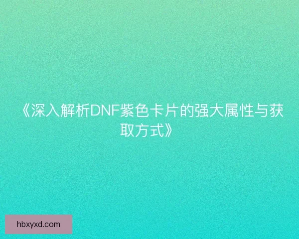 《深入解析DNF紫色卡片的强大属性与获取方式》