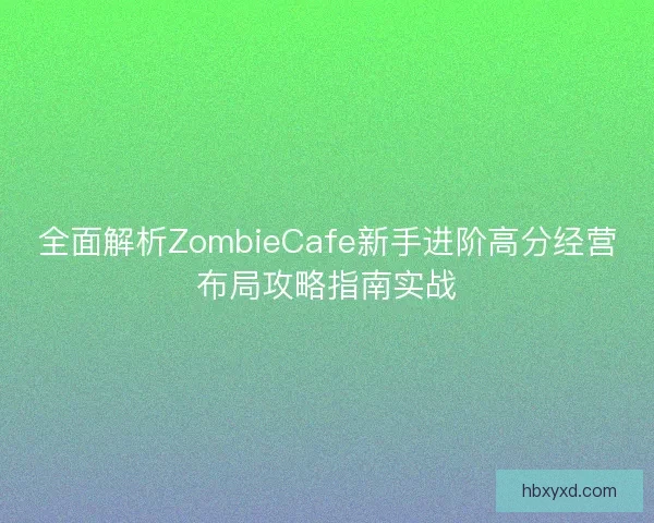 全面解析ZombieCafe新手进阶高分经营布局攻略指南实战