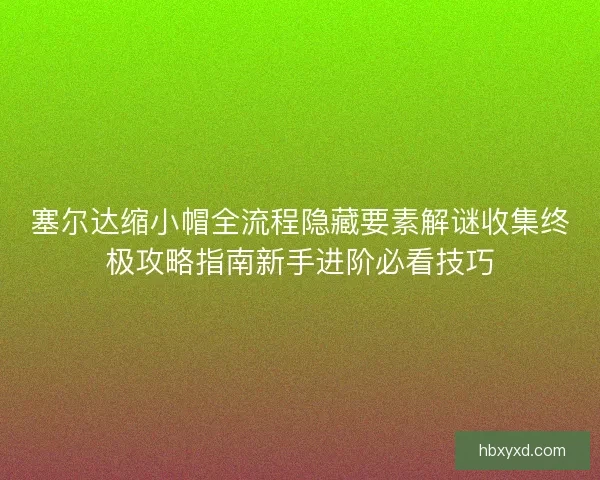 塞尔达缩小帽全流程隐藏要素解谜收集终极攻略指南新手进阶必看技巧