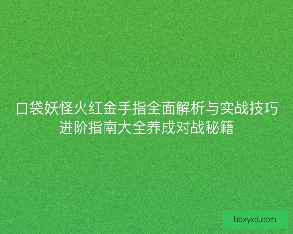 口袋妖怪火红金手指全面解析与实战技巧进阶指南大全养成对战秘籍