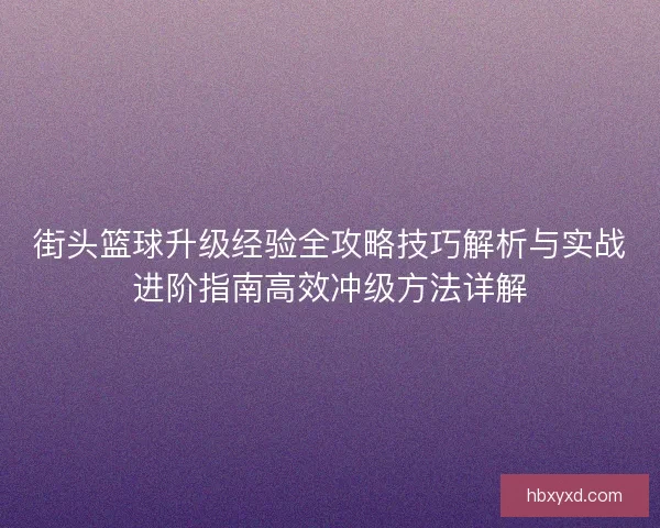 街头篮球升级经验全攻略技巧解析与实战进阶指南高效冲级方法详解