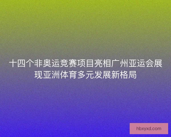 十四个非奥运竞赛项目亮相广州亚运会展现亚洲体育多元发展新格局