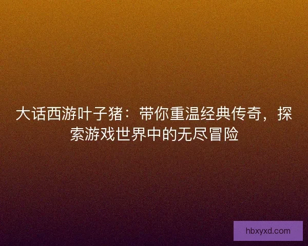 大话西游叶子猪：带你重温经典传奇，探索游戏世界中的无尽冒险