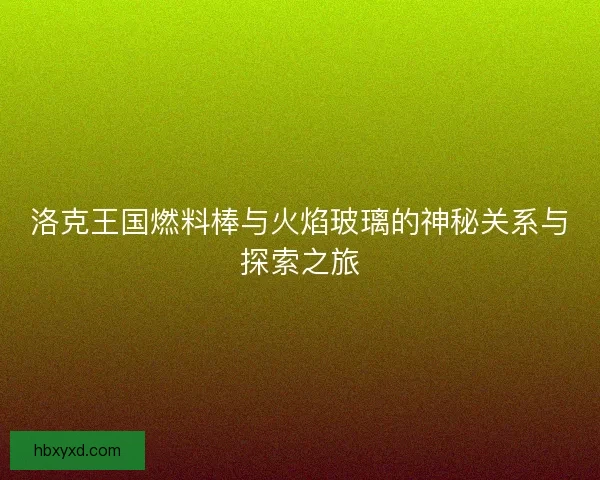 洛克王国燃料棒与火焰玻璃的神秘关系与探索之旅
