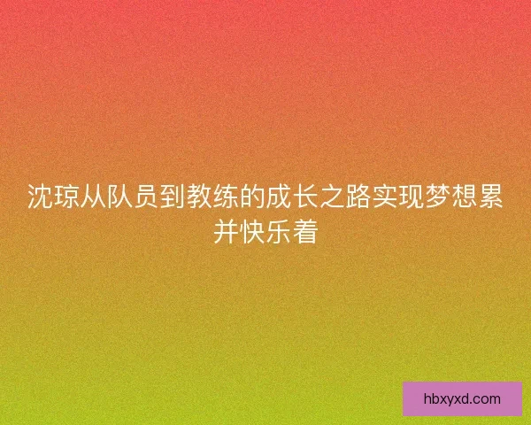 沈琼从队员到教练的成长之路实现梦想累并快乐着