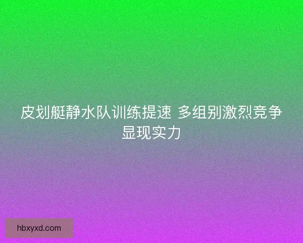 皮划艇静水队训练提速 多组别激烈竞争显现实力