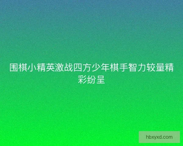 围棋小精英激战四方少年棋手智力较量精彩纷呈