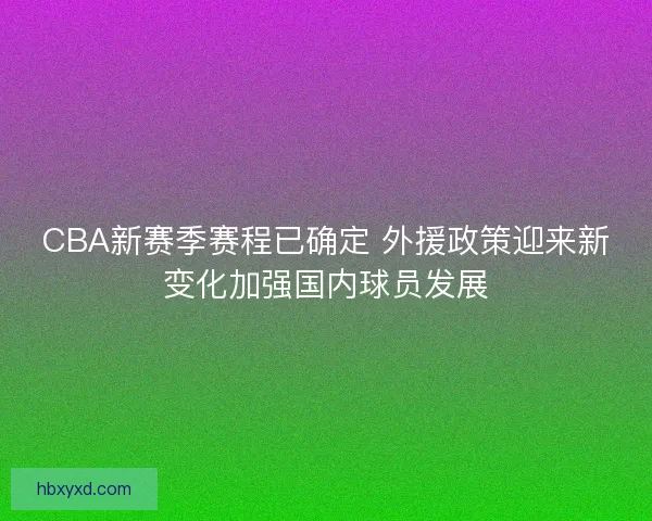 CBA新赛季赛程已确定 外援政策迎来新变化加强国内球员发展