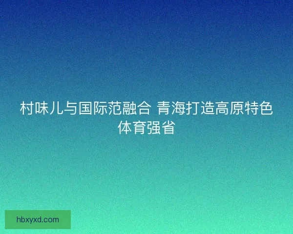 村味儿与国际范融合 青海打造高原特色体育强省