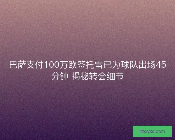 巴萨支付100万欧签托雷已为球队出场45分钟 揭秘转会细节