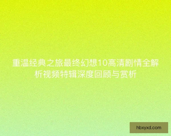 重温经典之旅最终幻想10高清剧情全解析视频特辑深度回顾与赏析