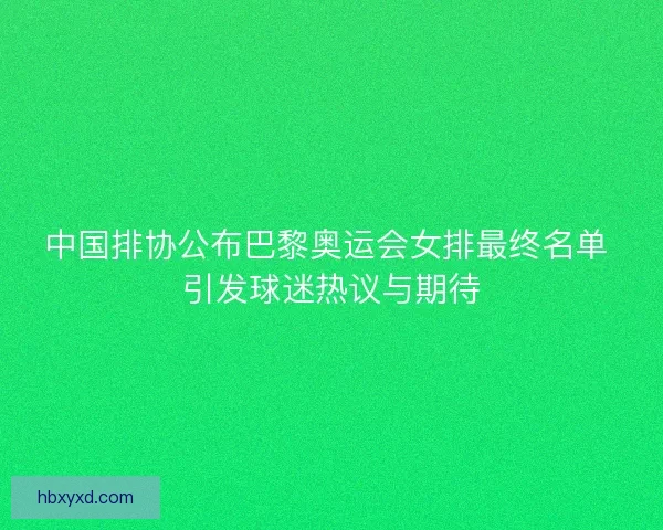 中国排协公布巴黎奥运会女排最终名单 引发球迷热议与期待