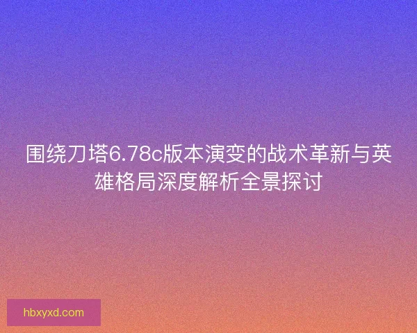 围绕刀塔6.78c版本演变的战术革新与英雄格局深度解析全景探讨