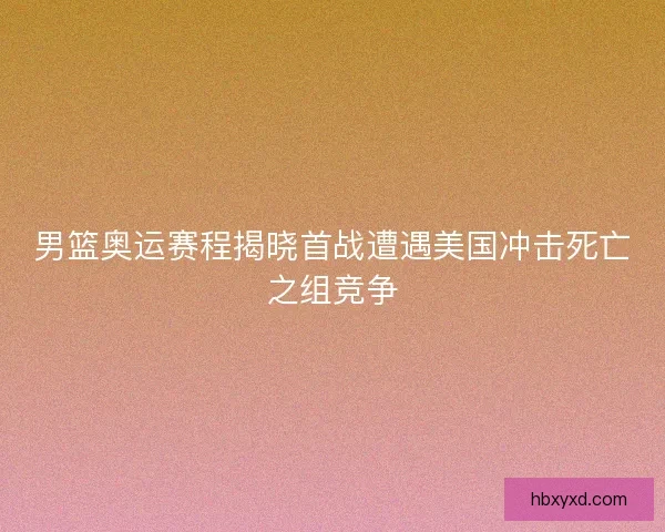 男篮奥运赛程揭晓首战遭遇美国冲击死亡之组竞争